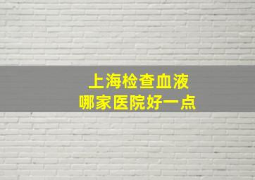 上海检查血液哪家医院好一点