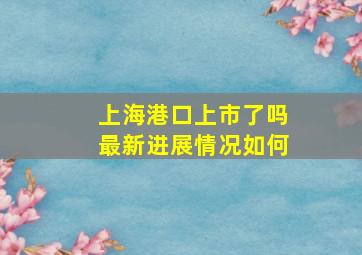 上海港口上市了吗最新进展情况如何