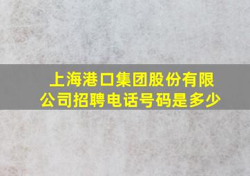 上海港口集团股份有限公司招聘电话号码是多少