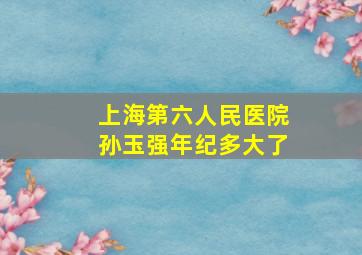 上海第六人民医院孙玉强年纪多大了