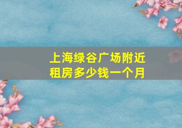 上海绿谷广场附近租房多少钱一个月