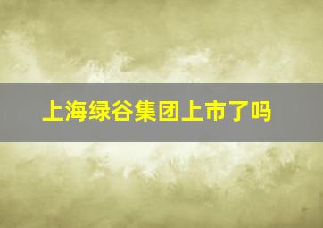 上海绿谷集团上市了吗