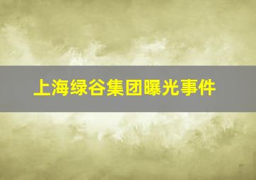 上海绿谷集团曝光事件