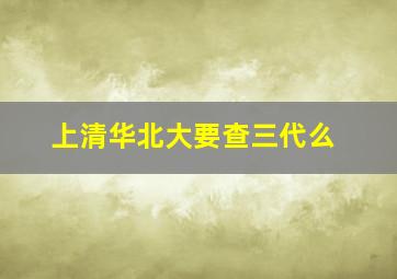 上清华北大要查三代么