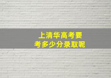 上清华高考要考多少分录取呢