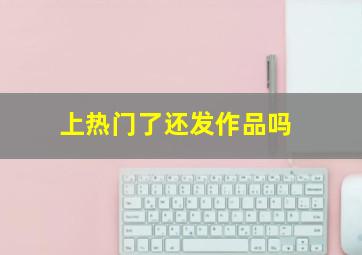 上热门了还发作品吗