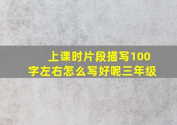 上课时片段描写100字左右怎么写好呢三年级