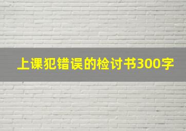 上课犯错误的检讨书300字