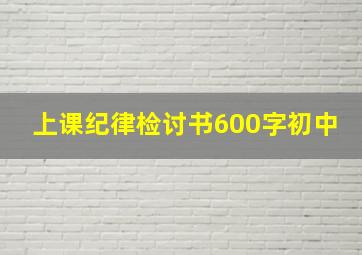 上课纪律检讨书600字初中