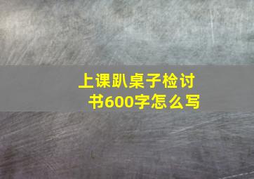 上课趴桌子检讨书600字怎么写