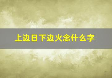 上边日下边火念什么字