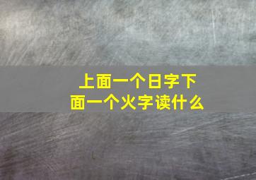 上面一个日字下面一个火字读什么