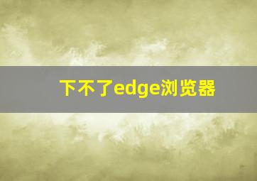 下不了edge浏览器