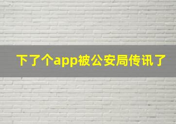 下了个app被公安局传讯了