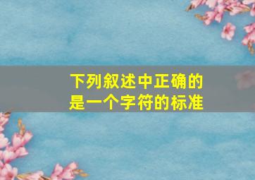 下列叙述中正确的是一个字符的标准