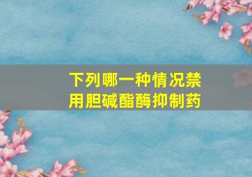 下列哪一种情况禁用胆碱酯酶抑制药