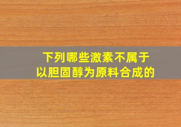 下列哪些激素不属于以胆固醇为原料合成的