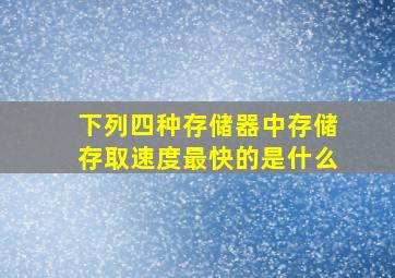 下列四种存储器中存储存取速度最快的是什么