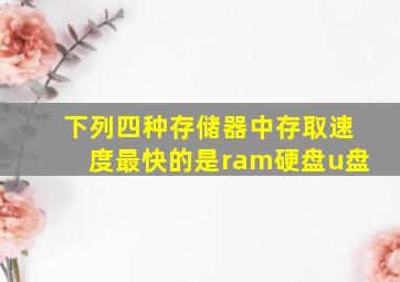 下列四种存储器中存取速度最快的是ram硬盘u盘