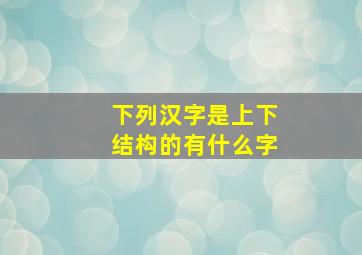 下列汉字是上下结构的有什么字