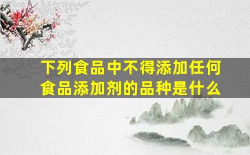 下列食品中不得添加任何食品添加剂的品种是什么