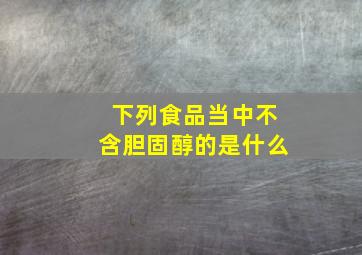 下列食品当中不含胆固醇的是什么