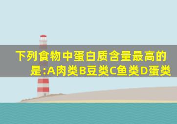 下列食物中蛋白质含量最高的是:A肉类B豆类C鱼类D蛋类