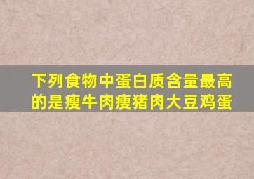 下列食物中蛋白质含量最高的是瘦牛肉瘦猪肉大豆鸡蛋