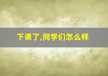 下课了,同学们怎么样