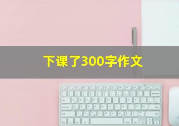 下课了300字作文