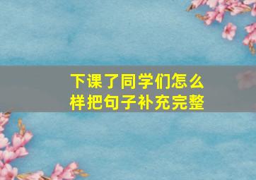 下课了同学们怎么样把句子补充完整