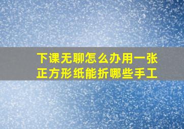 下课无聊怎么办用一张正方形纸能折哪些手工