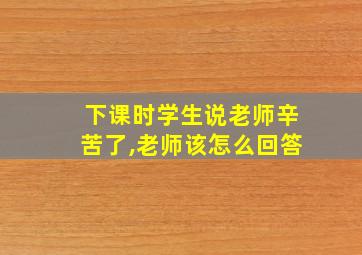 下课时学生说老师辛苦了,老师该怎么回答