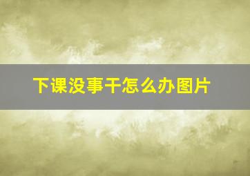 下课没事干怎么办图片