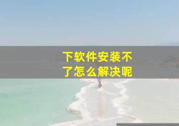 下软件安装不了怎么解决呢