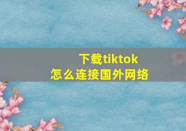 下载tiktok怎么连接国外网络