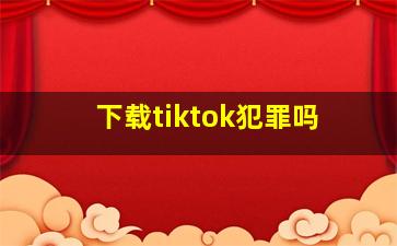 下载tiktok犯罪吗