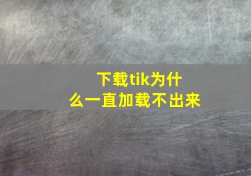 下载tik为什么一直加载不出来