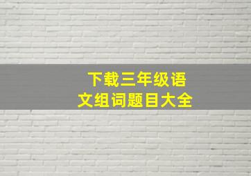 下载三年级语文组词题目大全