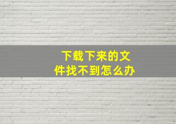 下载下来的文件找不到怎么办