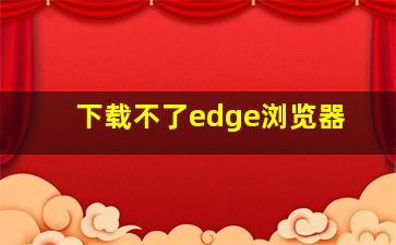 下载不了edge浏览器