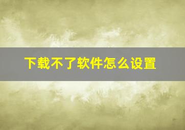 下载不了软件怎么设置