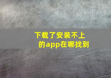 下载了安装不上的app在哪找到