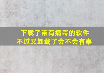 下载了带有病毒的软件不过又卸载了会不会有事