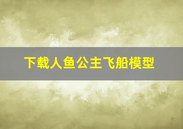 下载人鱼公主飞船模型