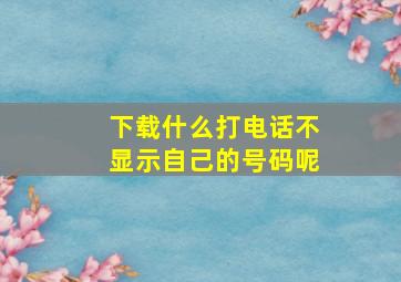 下载什么打电话不显示自己的号码呢