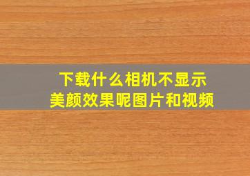 下载什么相机不显示美颜效果呢图片和视频