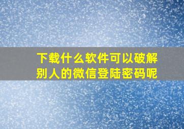 下载什么软件可以破解别人的微信登陆密码呢