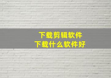 下载剪辑软件下载什么软件好