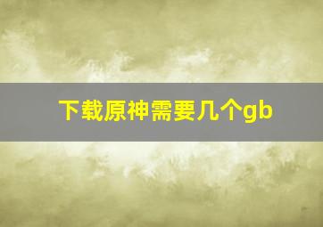 下载原神需要几个gb